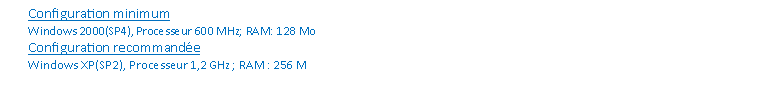 Zone de Texte: Configuration minimumWindows 2000(SP4), Processeur 600 MHz; RAM: 128 MoConfiguration recommandeWindows XP(SP2), Processeur 1,2 GHz ; RAM : 256 M